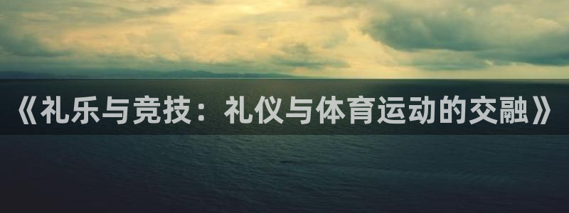 蚂蚁体育下载安装：《礼乐与竞技：礼仪与体育运动的交融》