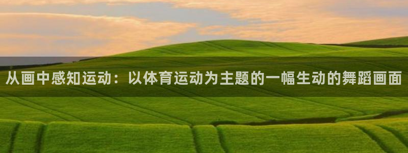 蚂蚁体育营销中心王鹏：从画中感知运动：以体育运动为主题的一幅生动的舞蹈画面
