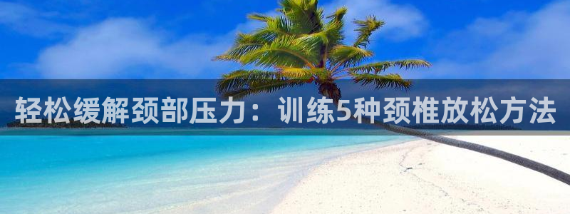 蚂蚁体育nba在线观看：轻松缓解颈部压力：训练5种颈椎放松方法