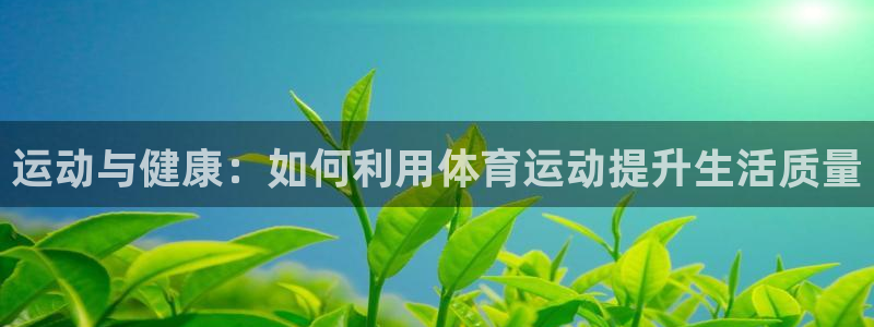 蚂蚁体育下载安装：运动与健康：如何利用体育运动提升生活质量