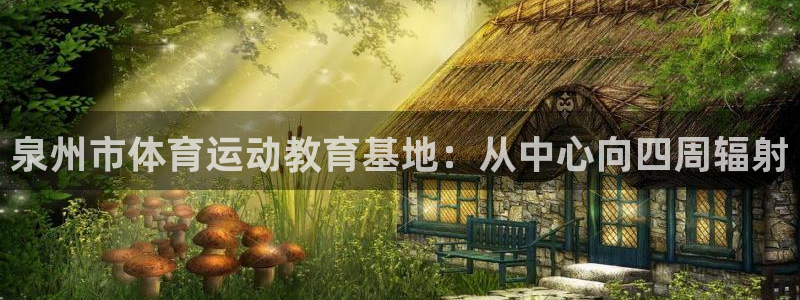 蚂蚁体育nba在线观看：泉州市体育运动教育基地：从中心向四周辐射
